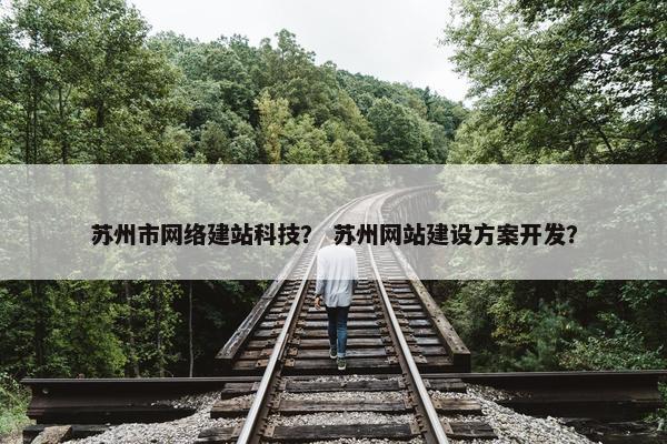 苏州市网络建站科技？ 苏州网站建设方案开发？