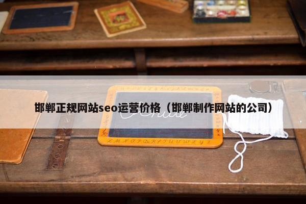 邯郸正规网站seo运营价格（邯郸制作网站的公司）