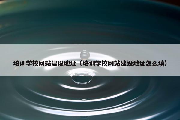 培训学校网站建设地址（培训学校网站建设地址怎么填）