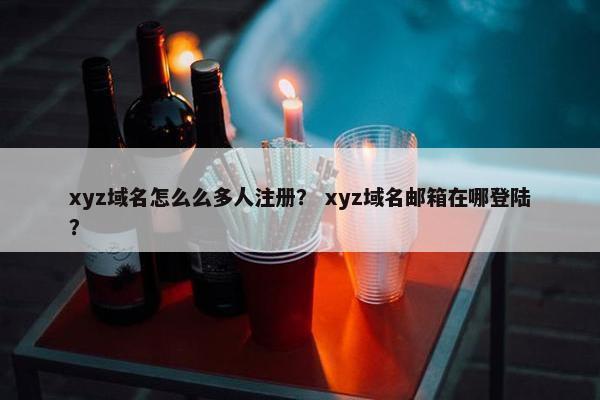 xyz域名怎么么多人注册？ xyz域名邮箱在哪登陆？