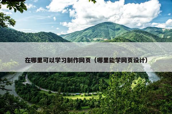 在哪里可以学习制作网页（哪里能学网页设计）