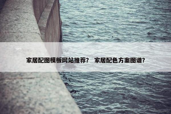 家居配图模板网站推荐？ 家居配色方案图谱？