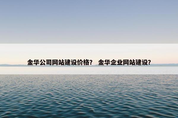 金华公司网站建设价格？ 金华企业网站建设？