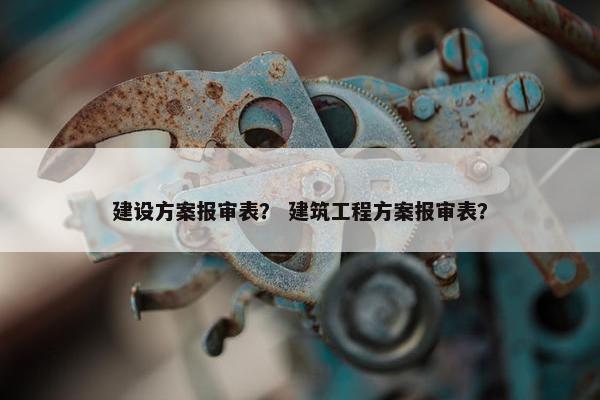 建设方案报审表？ 建筑工程方案报审表？