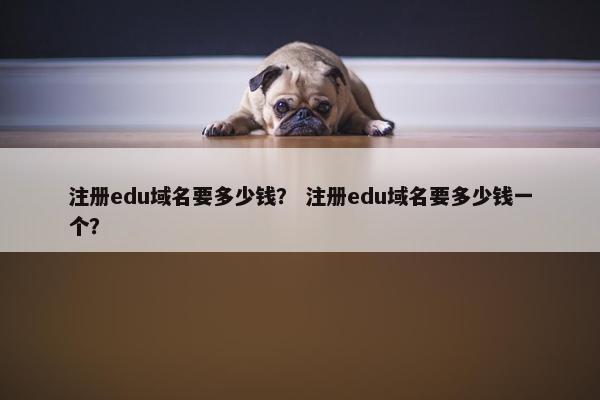 注册edu域名要多少钱？ 注册edu域名要多少钱一个？