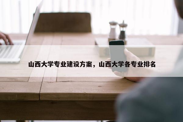 山西大学专业建设方案，山西大学各专业排名