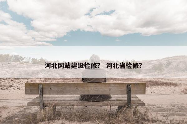河北网站建设检修？ 河北省检修？