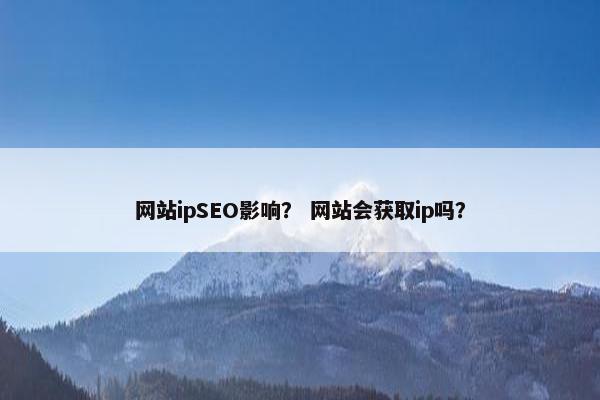 网站ipSEO影响？ 网站会获取ip吗？