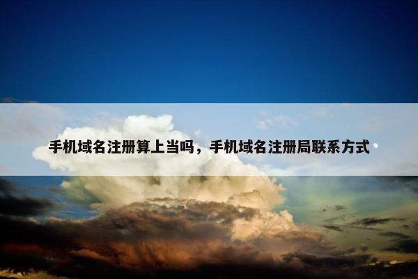 手机域名注册算上当吗，手机域名注册局联系方式