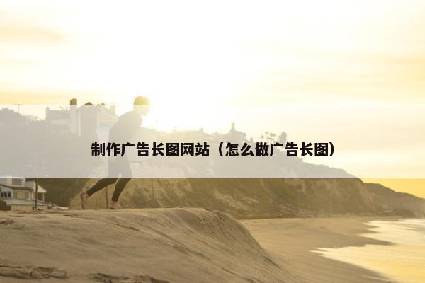 制作广告长图网站（怎么做广告长图）