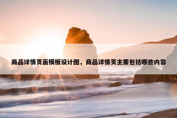 商品详情页面模板设计图，商品详情页主要包括哪些内容
