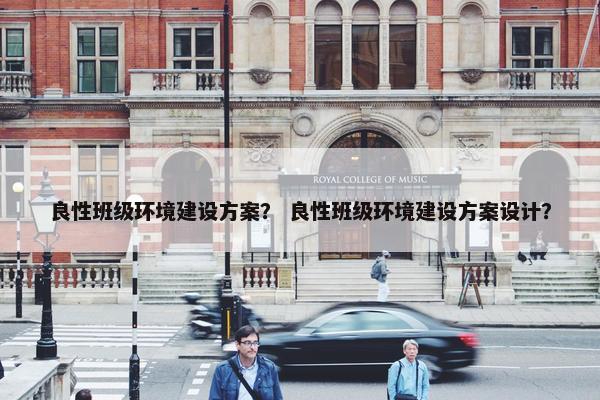 良性班级环境建设方案？ 良性班级环境建设方案设计？