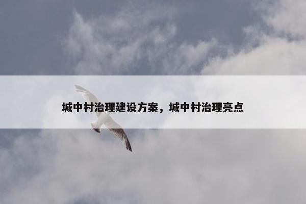 城中村治理建设方案，城中村治理亮点