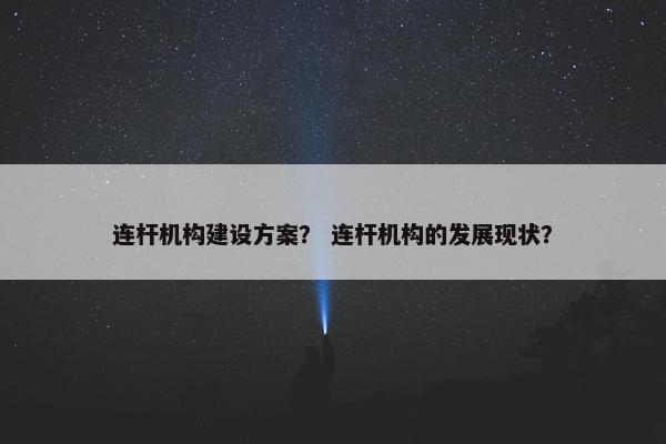 连杆机构建设方案？ 连杆机构的发展现状？