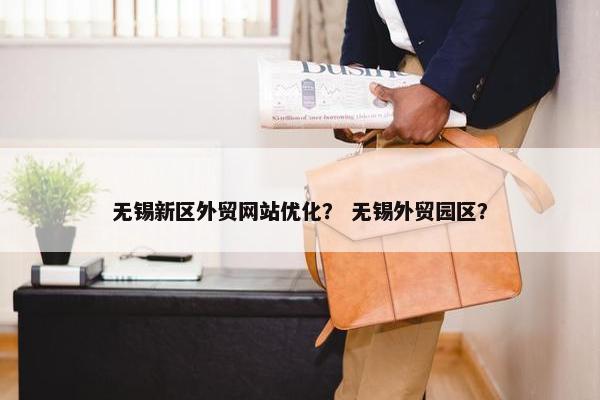 无锡新区外贸网站优化？ 无锡外贸园区？