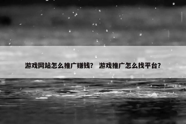 游戏网站怎么推广赚钱？ 游戏推广怎么找平台？