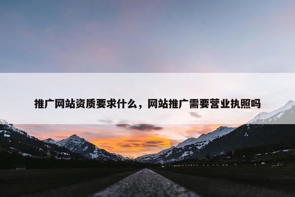 推广网站资质要求什么，网站推广需要营业执照吗