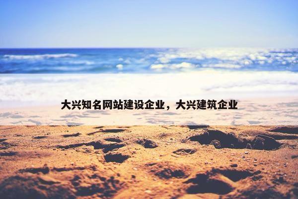 大兴知名网站建设企业，大兴建筑企业