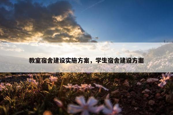 教室宿舍建设实施方案，学生宿舍建设方案