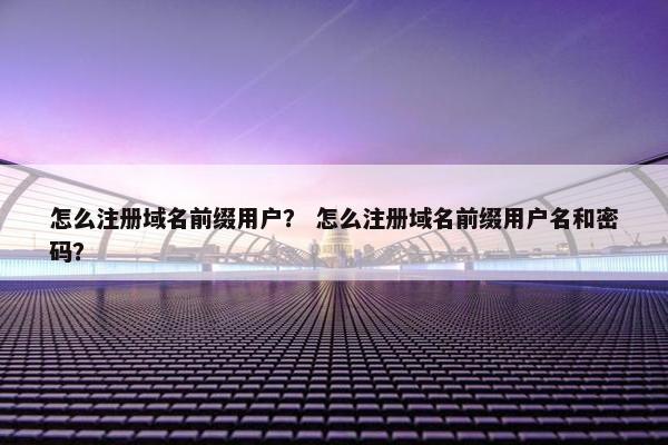 怎么注册域名前缀用户？ 怎么注册域名前缀用户名和密码？