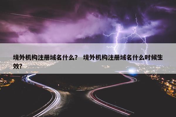境外机构注册域名什么？ 境外机构注册域名什么时候生效？
