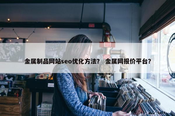 金属制品网站seo优化方法？ 金属网报价平台？