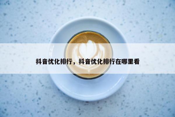 抖音优化排行，抖音优化排行在哪里看