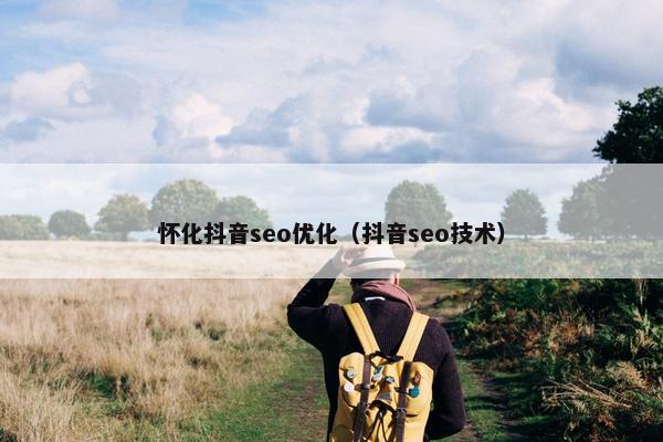 怀化抖音seo优化（抖音seo技术）