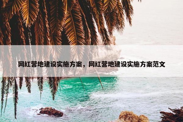 网红营地建设实施方案，网红营地建设实施方案范文