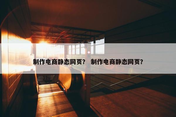 制作电商静态网页？ 制作电商静态网页？
