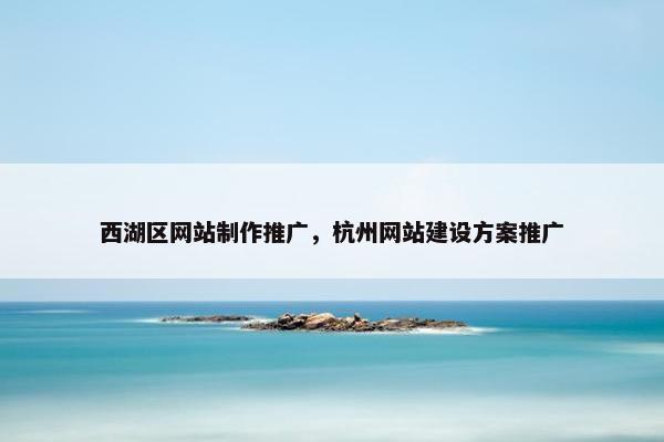 西湖区网站制作推广，杭州网站建设方案推广