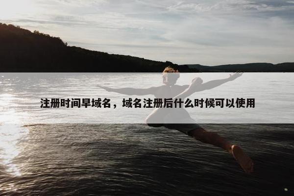 注册时间早域名，域名注册后什么时候可以使用
