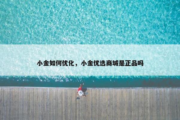 小金如何优化，小金优选商城是正品吗