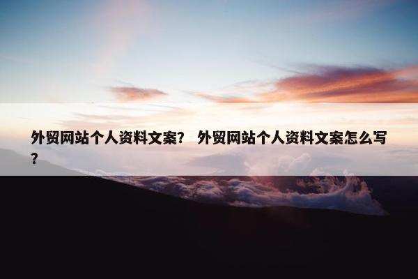 外贸网站个人资料文案？ 外贸网站个人资料文案怎么写？