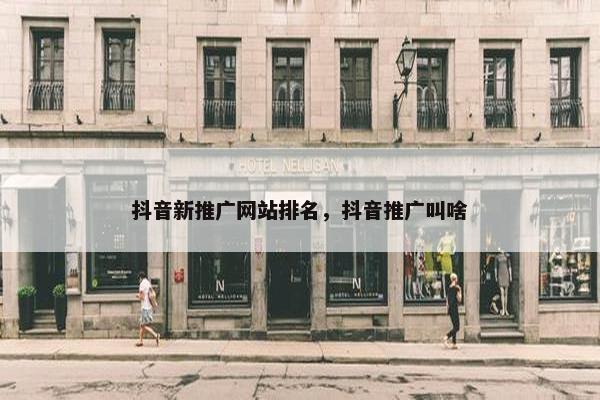抖音新推广网站排名，抖音推广叫啥