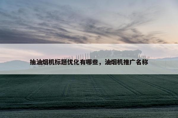 抽油烟机标题优化有哪些，油烟机推广名称