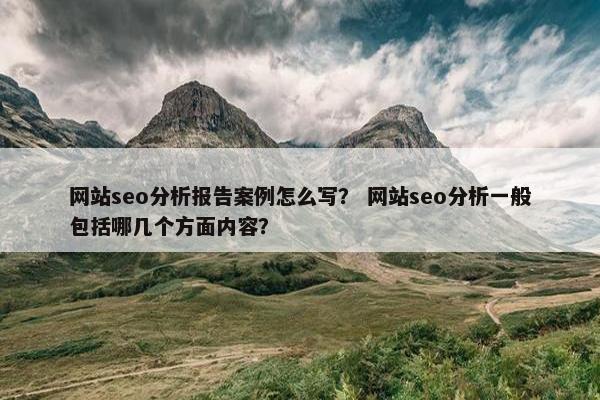网站seo分析报告案例怎么写？ 网站seo分析一般包括哪几个方面内容？