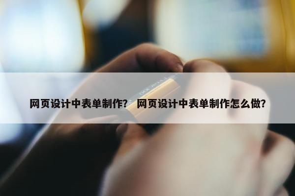 网页设计中表单制作？ 网页设计中表单制作怎么做？