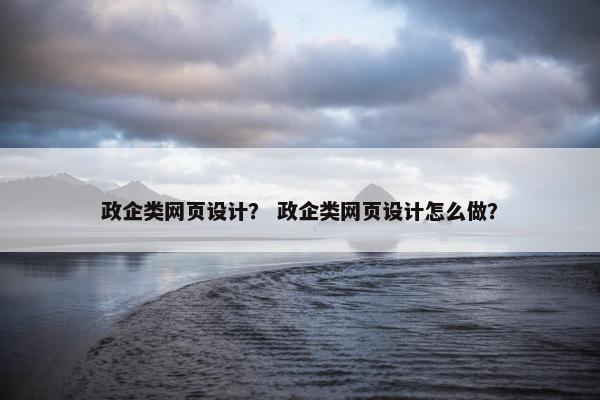 政企类网页设计？ 政企类网页设计怎么做？