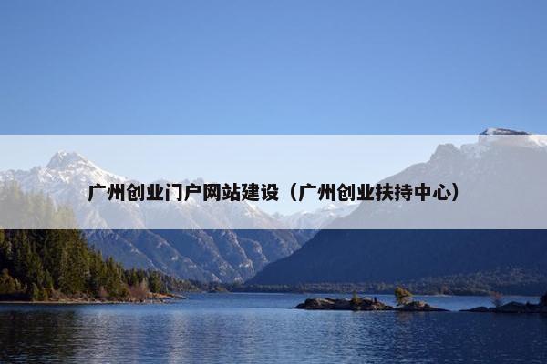 广州创业门户网站建设（广州创业扶持中心）