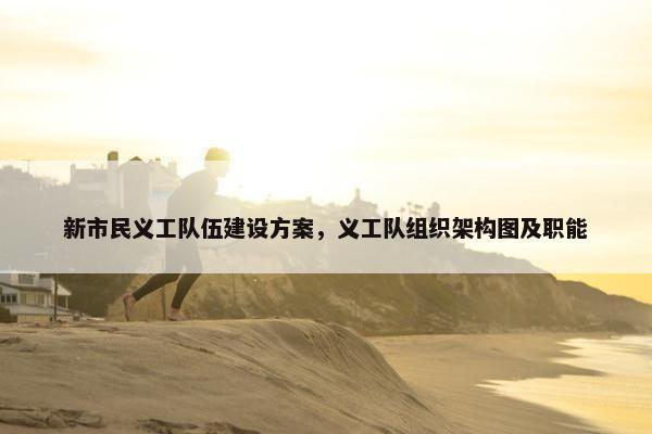 新市民义工队伍建设方案，义工队组织架构图及职能