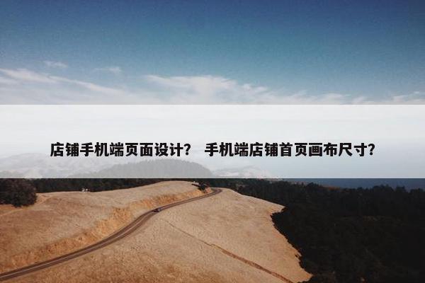 店铺手机端页面设计？ 手机端店铺首页画布尺寸？