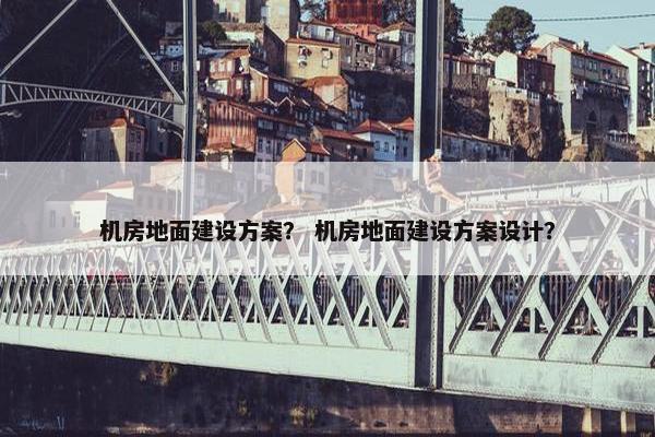 机房地面建设方案？ 机房地面建设方案设计？