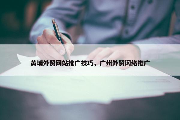 黄埔外贸网站推广技巧，广州外贸网络推广