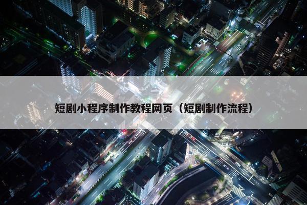 短剧小程序制作教程网页（短剧制作流程）