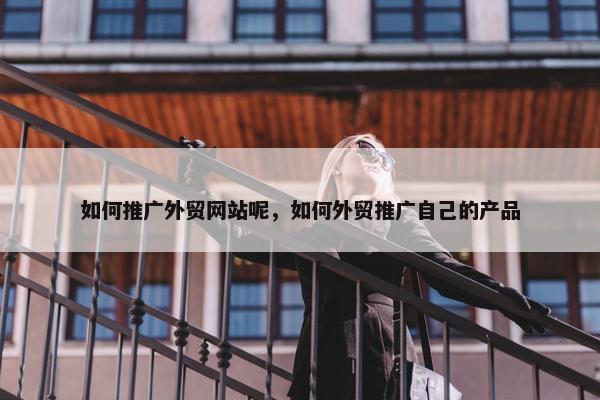 如何推广外贸网站呢，如何外贸推广自己的产品