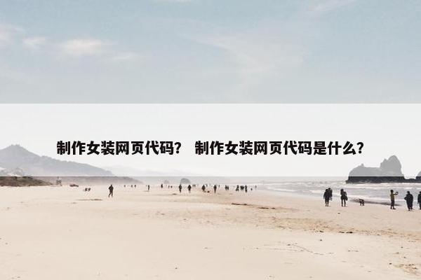 制作女装网页代码？ 制作女装网页代码是什么？