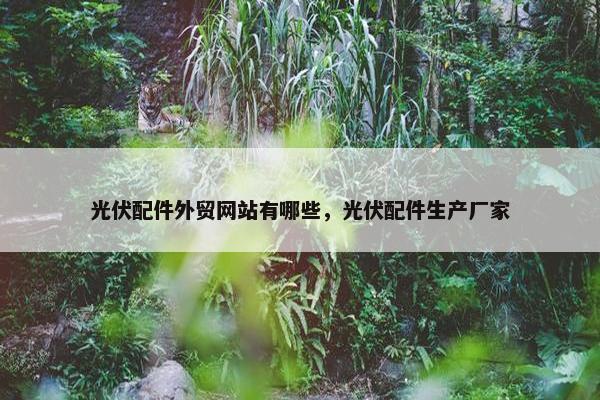 光伏配件外贸网站有哪些，光伏配件生产厂家