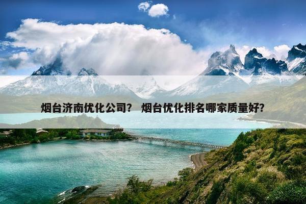 烟台济南优化公司？ 烟台优化排名哪家质量好？