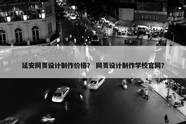 延安网页设计制作价格？ 网页设计制作学校官网？